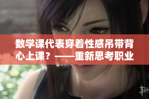 数学课代表穿着性感吊带背心上课？——重新思考职业形象！