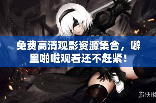免费高清观影资源集合，噼里啪啦观看还不赶紧！