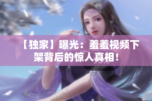 【独家】曝光：羞羞视频下架背后的惊人真相！