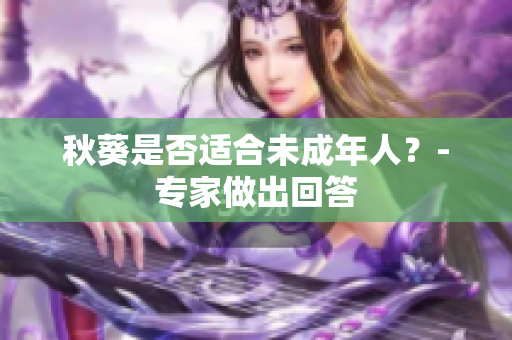 秋葵是否适合未成年人？-专家做出回答