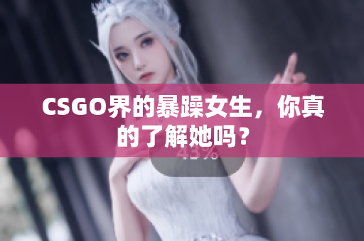 CSGO界的暴躁女生，你真的了解她吗？