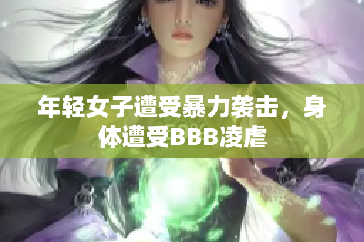 年轻女子遭受暴力袭击，身体遭受BBB凌虐