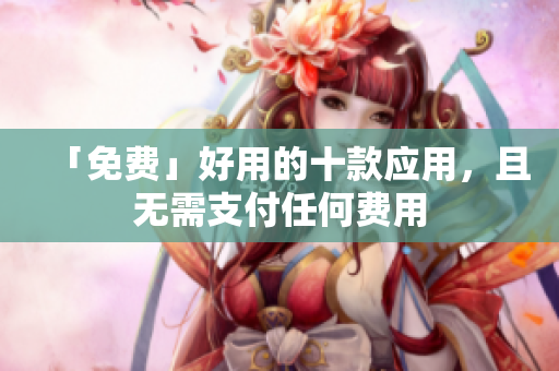 「免费」好用的十款应用，且无需支付任何费用