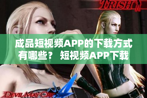 成品短视频APP的下载方式有哪些？ 短视频APP下载攻略