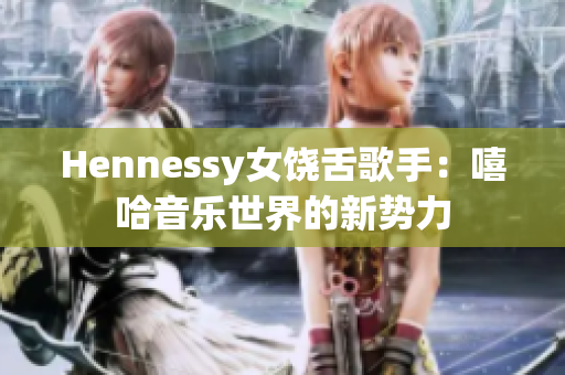 Hennessy女饶舌歌手：嘻哈音乐世界的新势力