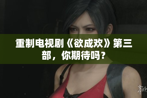 重制电视剧《欲成欢》第三部，你期待吗？