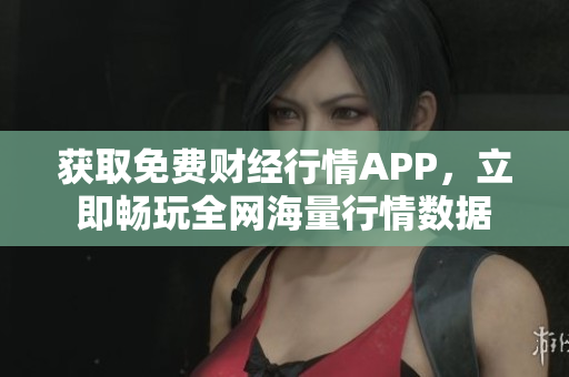 获取免费财经行情APP，立即畅玩全网海量行情数据
