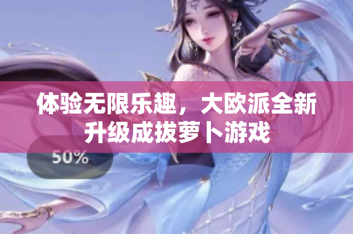 体验无限乐趣，大欧派全新升级成拔萝卜游戏