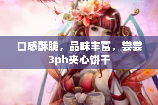 口感酥脆，品味丰富，尝尝3ph夹心饼干
