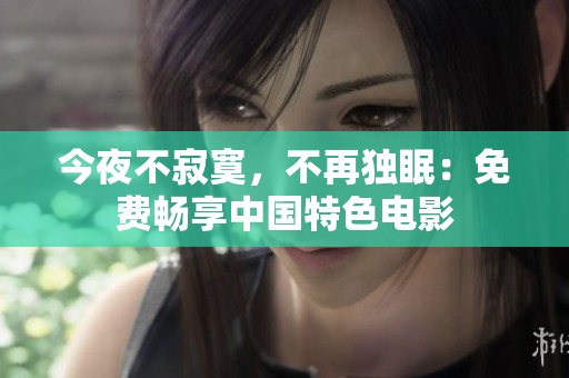 今夜不寂寞，不再独眠：免费畅享中国特色电影