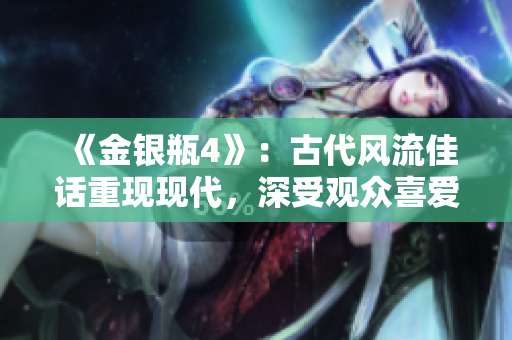 《金银瓶4》：古代风流佳话重现现代，深受观众喜爱！