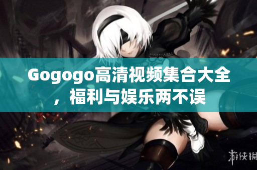Gogogo高清视频集合大全，福利与娱乐两不误