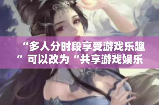 “多人分时段享受游戏乐趣”可以改为“共享游戏娱乐：多人轮流上阵”