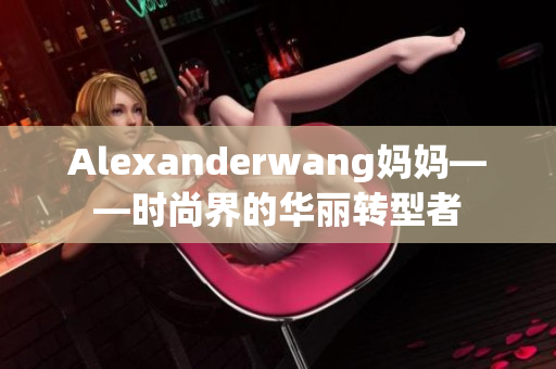 Alexanderwang妈妈——时尚界的华丽转型者