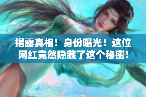 揭露真相！身份曝光！这位网红竟然隐藏了这个秘密！