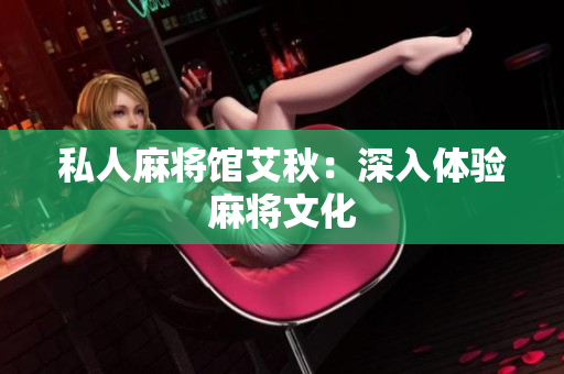 私人麻将馆艾秋：深入体验麻将文化