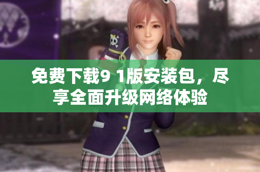 免费下载9 1版安装包，尽享全面升级网络体验