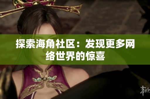 探索海角社区：发现更多网络世界的惊喜