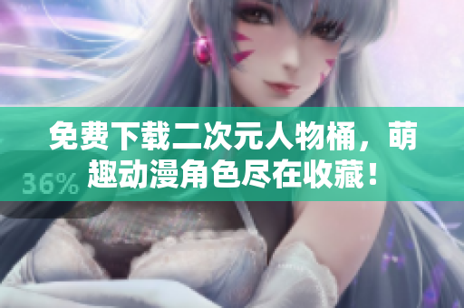 免费下载二次元人物桶，萌趣动漫角色尽在收藏！