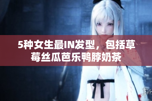 5种女生最IN发型，包括草莓丝瓜芭乐鸭脖奶茶