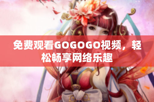 免费观看GOGOGO视频，轻松畅享网络乐趣