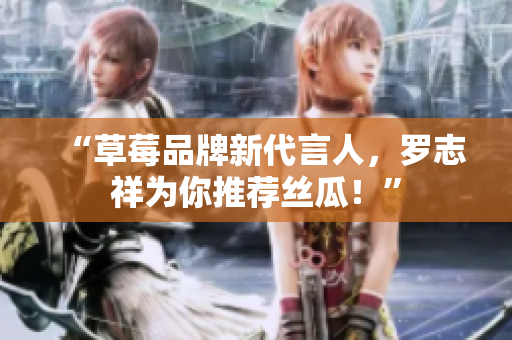 “草莓品牌新代言人，罗志祥为你推荐丝瓜！”