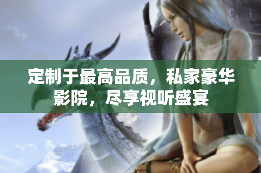 定制于最高品质，私家豪华影院，尽享视听盛宴