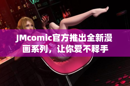 JMcomic官方推出全新漫画系列，让你爱不释手
