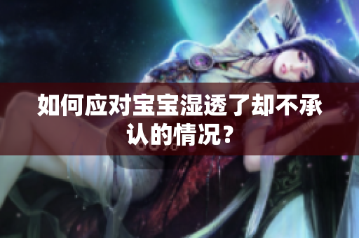 如何应对宝宝湿透了却不承认的情况？