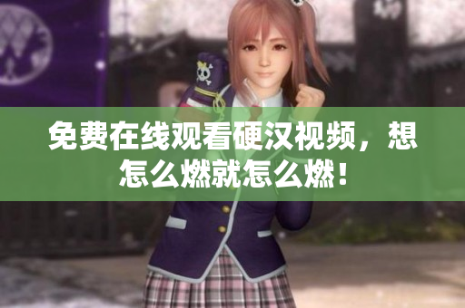 免费在线观看硬汉视频，想怎么燃就怎么燃！