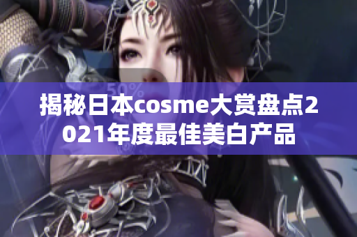 揭秘日本cosme大赏盘点2021年度最佳美白产品
