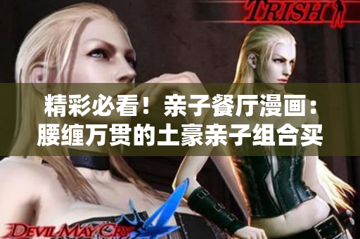 精彩必看！亲子餐厅漫画：腰缠万贯的土豪亲子组合买单全记录！
