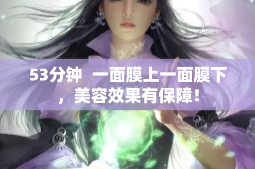 53分钟  一面膜上一面膜下，美容效果有保障！