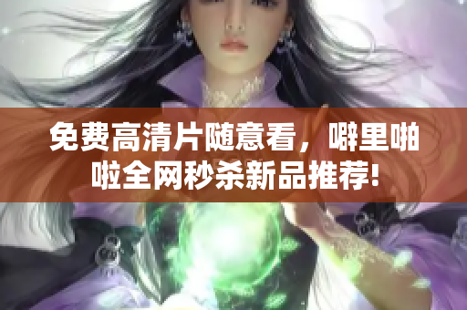 免费高清片随意看，噼里啪啦全网秒杀新品推荐!