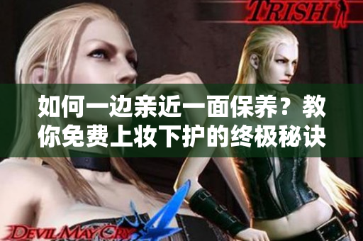 如何一边亲近一面保养？教你免费上妆下护的终极秘诀！