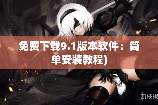 免费下载9.1版本软件：简单安装教程)