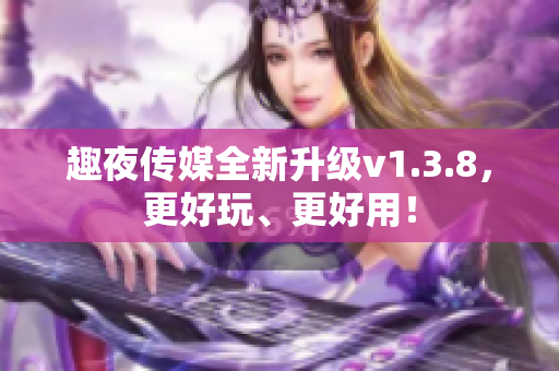趣夜传媒全新升级v1.3.8，更好玩、更好用！