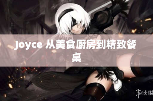 Joyce 从美食厨房到精致餐桌