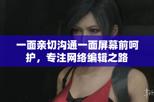 一面亲切沟通一面屏幕前呵护，专注网络编辑之路