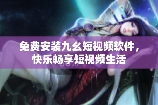 免费安装九幺短视频软件，快乐畅享短视频生活