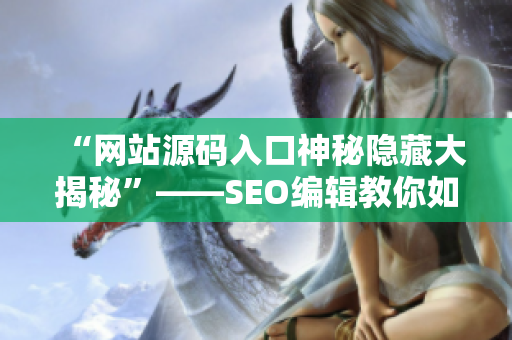 “网站源码入口神秘隐藏大揭秘”——SEO编辑教你如何深入探索网站内部