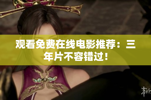 观看免费在线电影推荐：三年片不容错过！