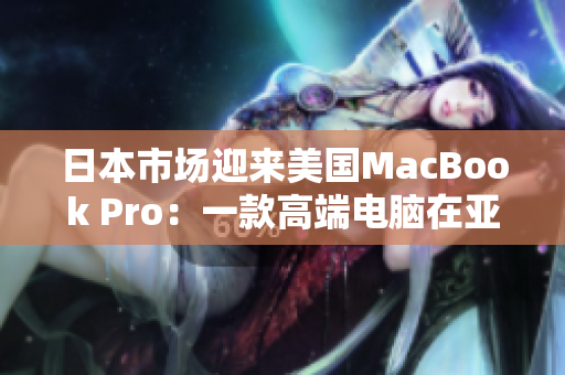 日本市场迎来美国MacBook Pro：一款高端电脑在亚洲落地