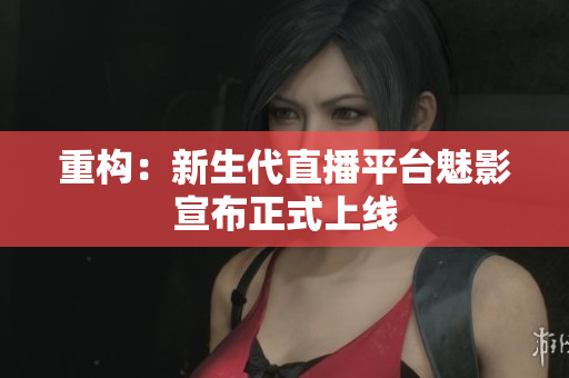 重构：新生代直播平台魅影宣布正式上线