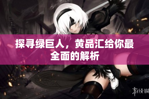 探寻绿巨人，黄品汇给你最全面的解析