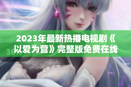 2023年最新热播电视剧《以爱为营》完整版免费在线观看