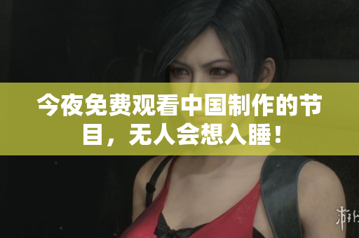 今夜免费观看中国制作的节目，无人会想入睡！