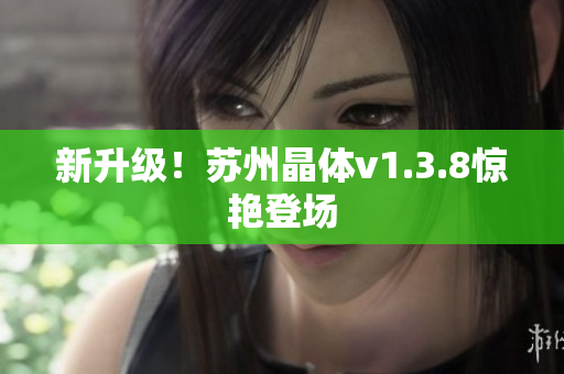 新升级！苏州晶体v1.3.8惊艳登场