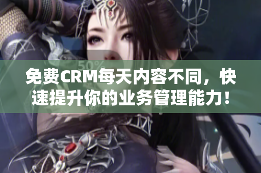 免费CRM每天内容不同，快速提升你的业务管理能力！