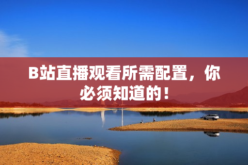 B站直播观看所需配置，你必须知道的！